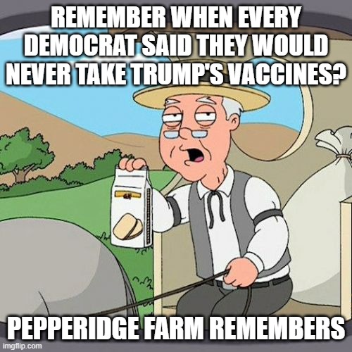 Join the Hypocrat Party! |  REMEMBER WHEN EVERY DEMOCRAT SAID THEY WOULD NEVER TAKE TRUMP'S VACCINES? PEPPERIDGE FARM REMEMBERS | image tagged in memes,pepperidge farm remembers,covid-19,vaccines | made w/ Imgflip meme maker