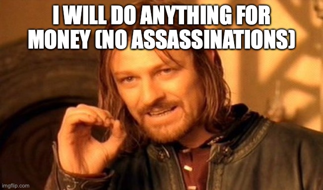 One Does Not Simply | I WILL DO ANYTHING FOR MONEY (NO ASSASSINATIONS) | image tagged in memes,one does not simply | made w/ Imgflip meme maker