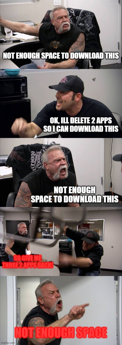 Why is it always like that | NOT ENOUGH SPACE TO DOWNLOAD THIS; OK, ILL DELETE 2 APPS SO I CAN DOWNLOAD THIS; NOT ENOUGH SPACE TO DOWNLOAD THIS; SO GIVE ME THOSE 2 APPS BACK! NOT ENOUGH SPACE | image tagged in memes,american chopper argument,facts | made w/ Imgflip meme maker