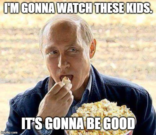 Putin popcorn | I'M GONNA WATCH THESE KIDS. IT'S GONNA BE GOOD | image tagged in putin popcorn | made w/ Imgflip meme maker
