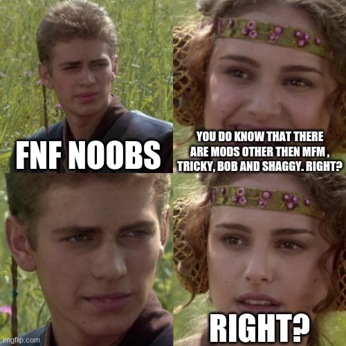 a | YOU DO KNOW THAT THERE ARE MODS OTHER THEN MFM , TRICKY, BOB AND SHAGGY. RIGHT? FNF NOOBS; RIGHT? | image tagged in for the better right blank,fnf mods,fnf | made w/ Imgflip meme maker