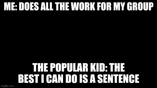 Pawn Stars Best I Can Do | ME: DOES ALL THE WORK FOR MY GROUP; THE POPULAR KID: THE BEST I CAN DO IS A SENTENCE | image tagged in pawn stars best i can do | made w/ Imgflip meme maker