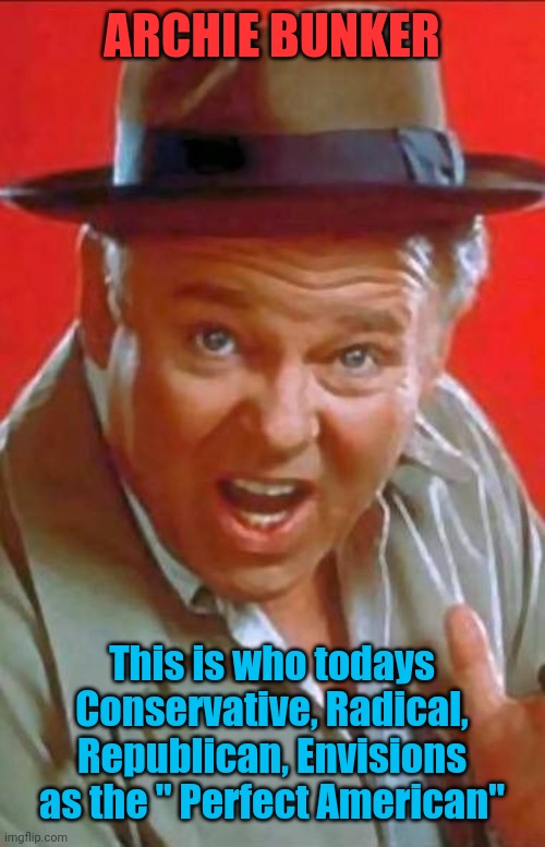 Archie Bunker | ARCHIE BUNKER; This is who todays Conservative, Radical, Republican, Envisions as the " Perfect American" | image tagged in archie bunker | made w/ Imgflip meme maker