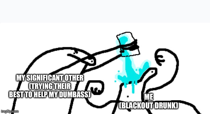 Flork of Cows (clone juice) | ME
(BLACKOUT DRUNK); MY SIGNIFICANT OTHER
(TRYING THEIR BEST TO HELP MY DUMBASS) | image tagged in clone,florkofcows,comics/cartoons,memes,relatable,relationships | made w/ Imgflip meme maker