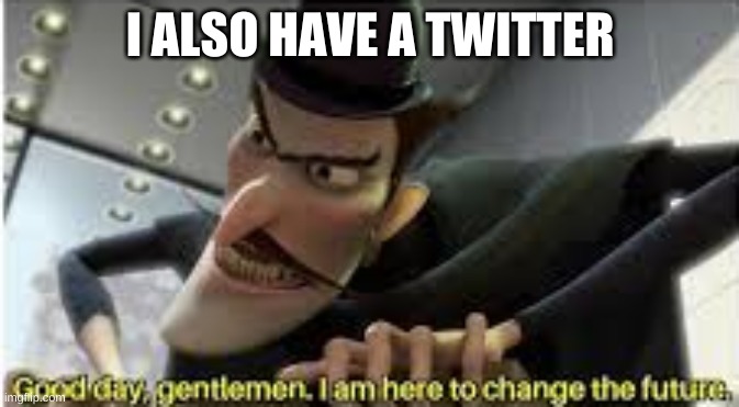Good day gentlemen , i am here to change the future | I ALSO HAVE A TWITTER | image tagged in good day gentlemen i am here to change the future | made w/ Imgflip meme maker