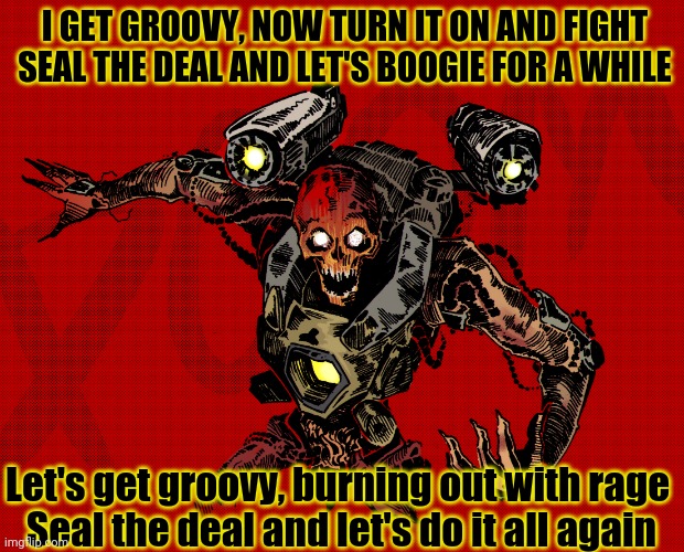 Seal the deal | I GET GROOVY, NOW TURN IT ON AND FIGHT
SEAL THE DEAL AND LET'S BOOGIE FOR A WHILE; Let's get groovy, burning out with rage 
Seal the deal and let's do it all again | image tagged in volbeat,heavy metal,seal the deal,brutal,kill em all | made w/ Imgflip meme maker