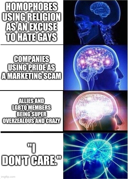 "I don't care"  The best way to respond to "I'm gay"  The most Relaxed, Accepting response. | HOMOPHOBES USING RELIGION AS AN EXCUSE TO HATE GAYS; COMPANIES USING PRIDE AS A MARKETING SCAM; ALLIES AND LGBTQ MEMBERS BEING SUPER OVERZEALOUS AND CRAZY; "I DON'T CARE." | image tagged in memes,expanding brain | made w/ Imgflip meme maker