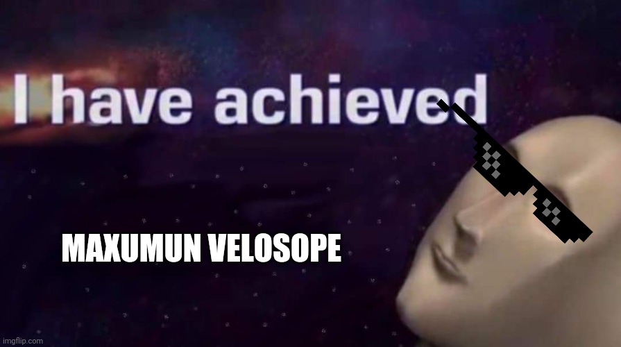 I have achieved | MAXUMUN VELOSOPE | image tagged in i have achieved | made w/ Imgflip meme maker