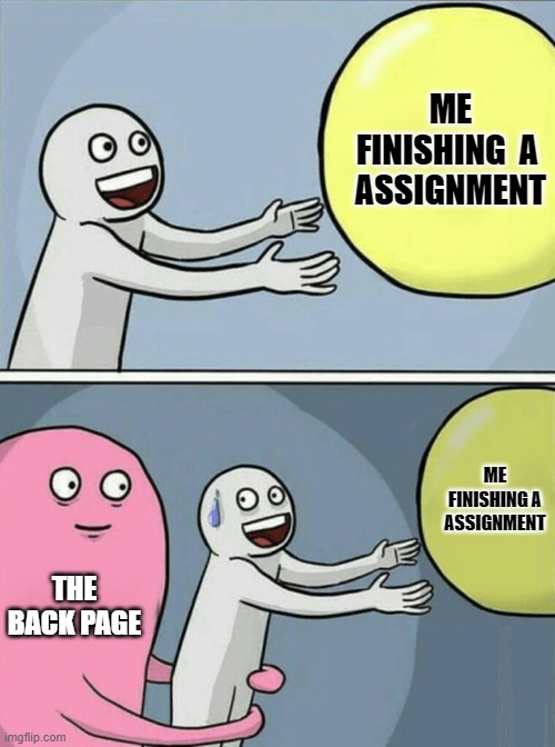 School in a nutshell | ME FINISHING  A  ASSIGNMENT; ME FINISHING A ASSIGNMENT; THE BACK PAGE | image tagged in memes,running away balloon | made w/ Imgflip meme maker