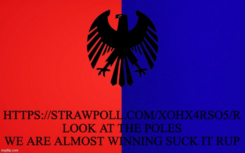 HTTPS://STRAWPOLL.COM/XOHX4RSO5/R
LOOK AT THE POLES WE ARE ALMOST WINNING SUCK IT RUP | made w/ Imgflip meme maker