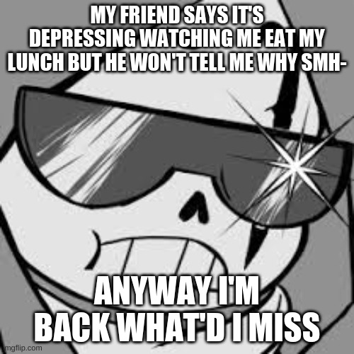 epik | MY FRIEND SAYS IT'S DEPRESSING WATCHING ME EAT MY LUNCH BUT HE WON'T TELL ME WHY SMH-; ANYWAY I'M BACK WHAT'D I MISS | image tagged in epik | made w/ Imgflip meme maker