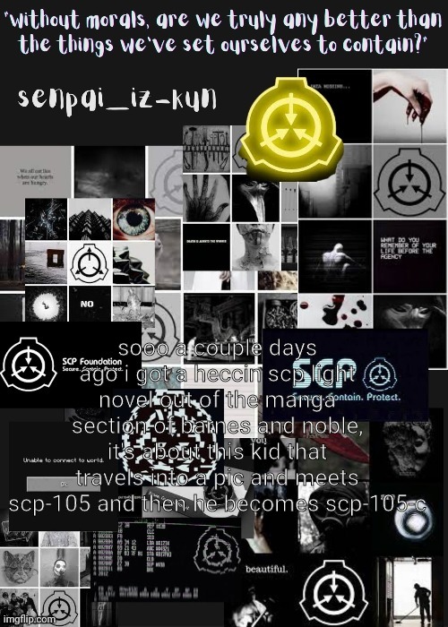 andd then he gets introduced to other scps and also dr. bright | sooo a couple days ago i got a heccin scp light novel out of the manga section of barnes and noble, it's about this kid that travels into a pic and meets scp-105 and then he becomes scp-105-c | image tagged in iz-kun's scp temp made by nonbinary gummyworm | made w/ Imgflip meme maker