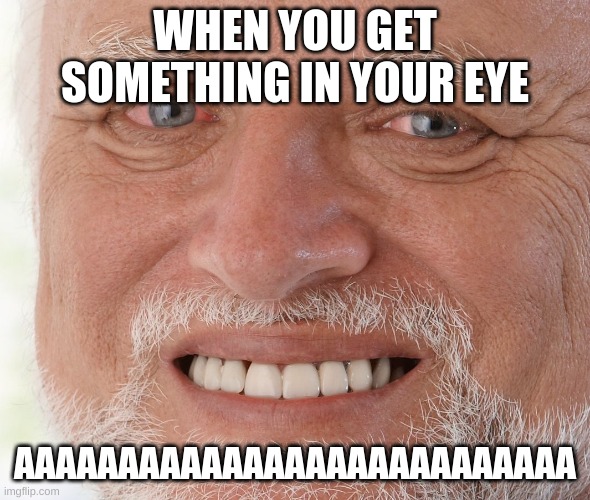 Hide the Pain Harold | WHEN YOU GET SOMETHING IN YOUR EYE; AAAAAAAAAAAAAAAAAAAAAAAAAAA | image tagged in hide the pain harold | made w/ Imgflip meme maker