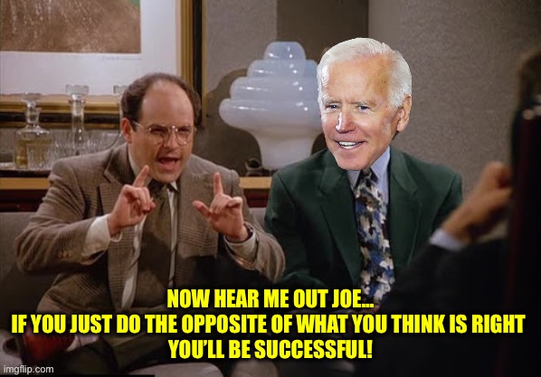 Costanza and Biden | NOW HEAR ME OUT JOE…
IF YOU JUST DO THE OPPOSITE OF WHAT YOU THINK IS RIGHT 
YOU’LL BE SUCCESSFUL! | image tagged in costanza and biden | made w/ Imgflip meme maker