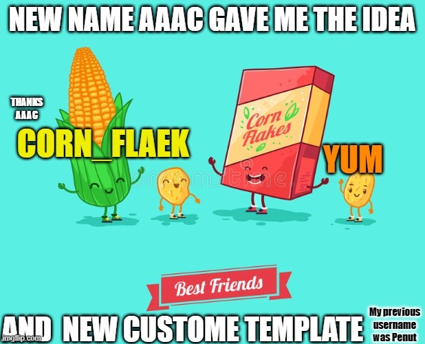 it is not as scary than my penut one | NEW NAME AAAC GAVE ME THE IDEA; THANKS AAAC; AND  NEW CUSTOME TEMPLATE | image tagged in corn_flaek | made w/ Imgflip meme maker