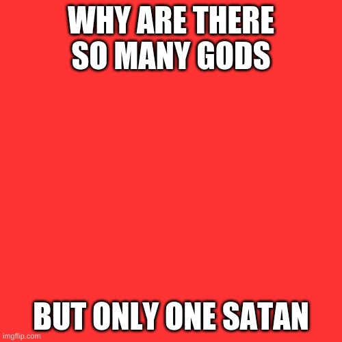 Blank Transparent Square Meme | WHY ARE THERE SO MANY GODS; BUT ONLY ONE SATAN | image tagged in memes,blank transparent square | made w/ Imgflip meme maker