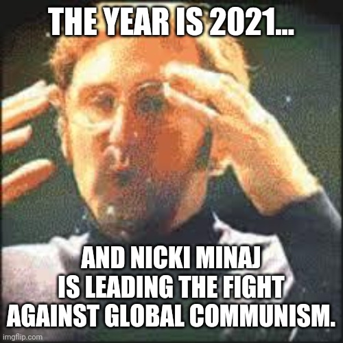 What a time to be alive | THE YEAR IS 2021... AND NICKI MINAJ IS LEADING THE FIGHT AGAINST GLOBAL COMMUNISM. | image tagged in mind blown | made w/ Imgflip meme maker