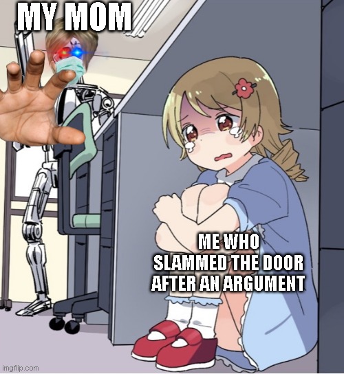 Anime Girl Hiding from Terminator | MY MOM; ME WHO SLAMMED THE DOOR AFTER AN ARGUMENT | image tagged in anime girl hiding from terminator,moms,mom,your mom,memes,argument | made w/ Imgflip meme maker