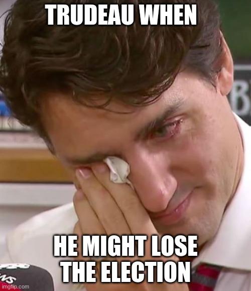 Justin Trudeau Crying | TRUDEAU WHEN; HE MIGHT LOSE THE ELECTION | image tagged in justin trudeau crying | made w/ Imgflip meme maker