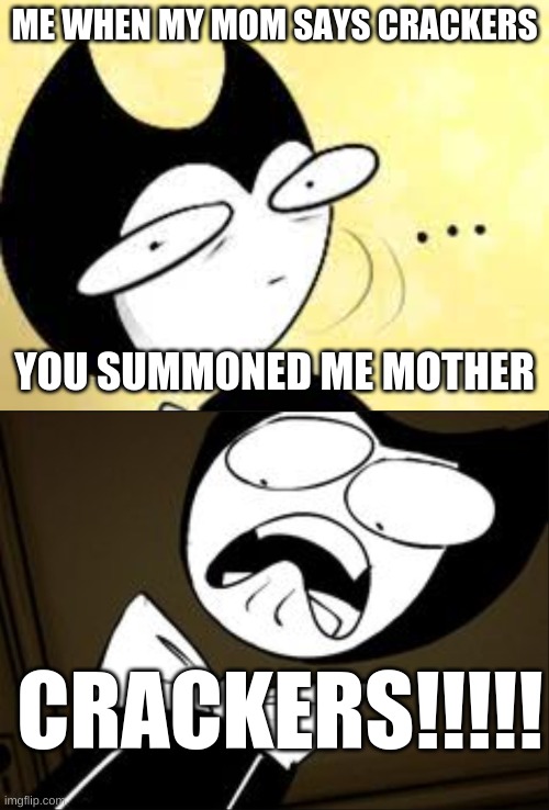 bendy | ME WHEN MY MOM SAYS CRACKERS; YOU SUMMONED ME MOTHER; CRACKERS!!!!! | made w/ Imgflip meme maker