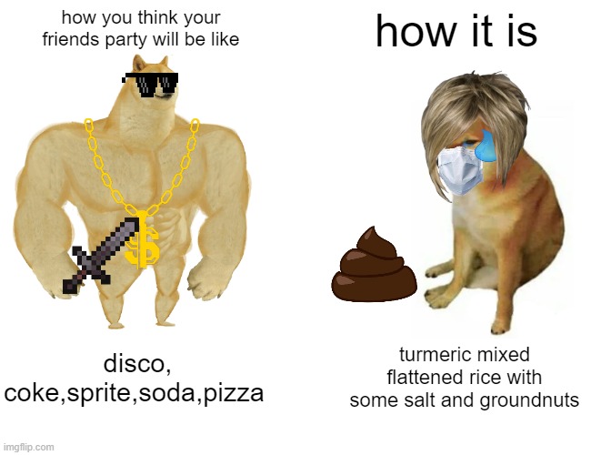 wish it was better than ever | how you think your friends party will be like; how it is; disco, coke,sprite,soda,pizza; turmeric mixed flattened rice with some salt and groundnuts | image tagged in memes,buff doge vs cheems | made w/ Imgflip meme maker