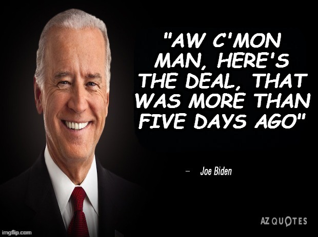 joe biden quote | "AW C'MON MAN, HERE'S THE DEAL, THAT WAS MORE THAN FIVE DAYS AGO" | image tagged in joe biden quote | made w/ Imgflip meme maker