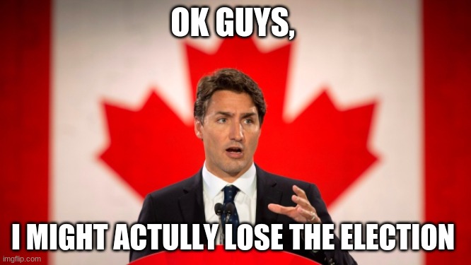 Justin Trudeau | OK GUYS, I MIGHT ACTULLY LOSE THE ELECTION | image tagged in justin trudeau | made w/ Imgflip meme maker