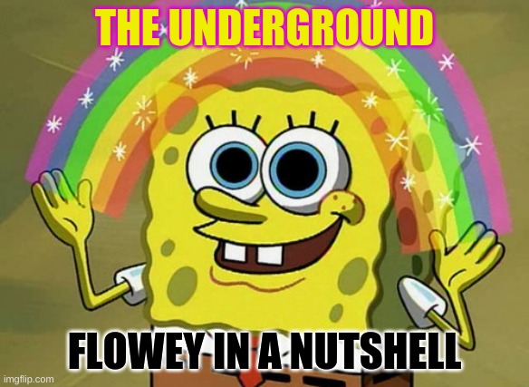 Imagination Spongebob Meme | THE UNDERGROUND; FLOWEY IN A NUTSHELL | image tagged in memes,imagination spongebob | made w/ Imgflip meme maker