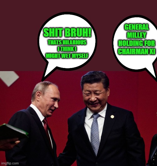 yep | GENERAL MILLEY HOLDING FOR CHAIRMAN XI; SHIT BRUH! THATS HILARIOUS I THINK I MIGHT WET MYSELF | image tagged in democrats,treason | made w/ Imgflip meme maker