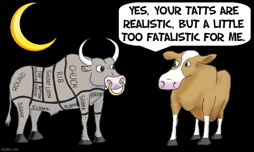 Reality is one thing, but... | YES, YOUR TATTS ARE
REALISTIC, BUT A LITTLE
TOO FATALISTIC FOR ME. | image tagged in vince vance,cows,bull,meat,realist,memes | made w/ Imgflip meme maker