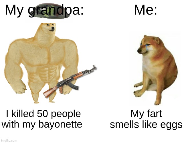 True tho | My grandpa:; Me:; I killed 50 people with my bayonette; My fart smells like eggs | image tagged in memes,buff doge vs cheems | made w/ Imgflip meme maker