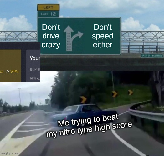 Left Exit 12 Off Ramp Meme | Don't drive crazy; Don't speed either; Me trying to beat my nitro type high score | image tagged in memes,left exit 12 off ramp | made w/ Imgflip meme maker