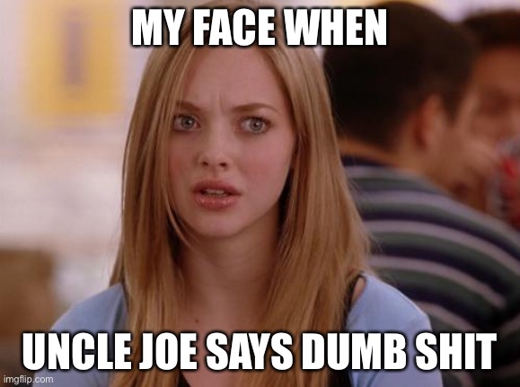 Uncle joe | MY FACE WHEN; UNCLE JOE SAYS DUMB SHIT | image tagged in memes,omg karen | made w/ Imgflip meme maker