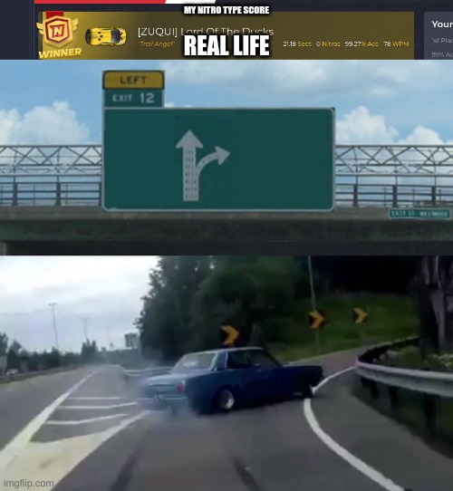 MY NITRO TYPE SCORE; REAL LIFE | image tagged in my top,memes,left exit 12 off ramp | made w/ Imgflip meme maker