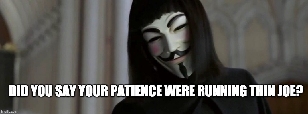 thin patience - rohb/rupe |  DID YOU SAY YOUR PATIENCE WERE RUNNING THIN JOE? | image tagged in patience,joe biden,v is for vendetta | made w/ Imgflip meme maker