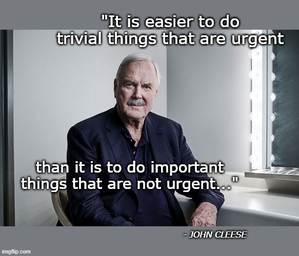 Something I heard during one of his speeches, to remind us of how to prioritize and stay focused. | "It is easier to do trivial things that are urgent; than it is to do important things that are not urgent..."; - JOHN CLEESE | image tagged in john cleese | made w/ Imgflip meme maker