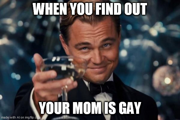 Leonardo Dicaprio Cheers Meme | WHEN YOU FIND OUT; YOUR MOM IS GAY | image tagged in memes,leonardo dicaprio cheers | made w/ Imgflip meme maker
