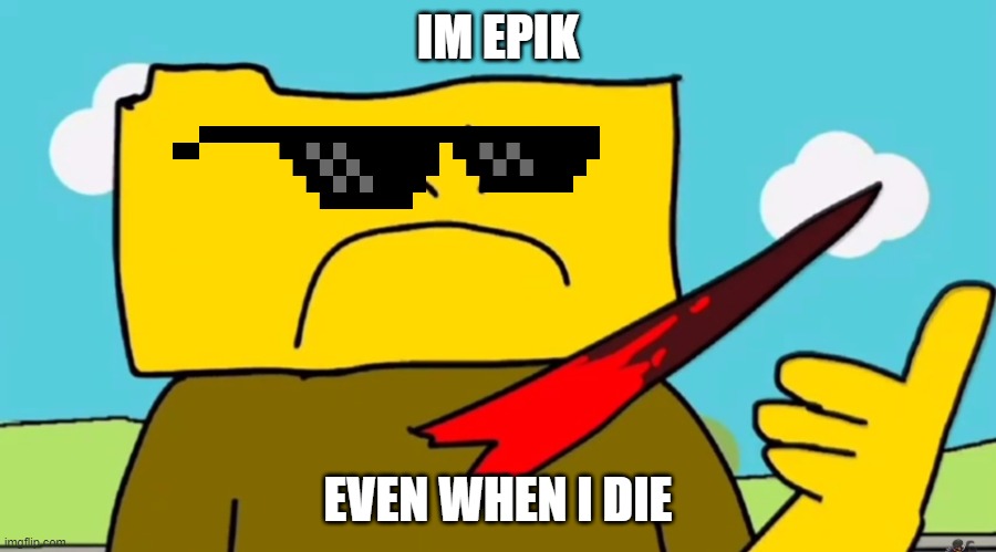 im epik | IM EPIK; EVEN WHEN I DIE | image tagged in ron dies in a cool way for censored | made w/ Imgflip meme maker
