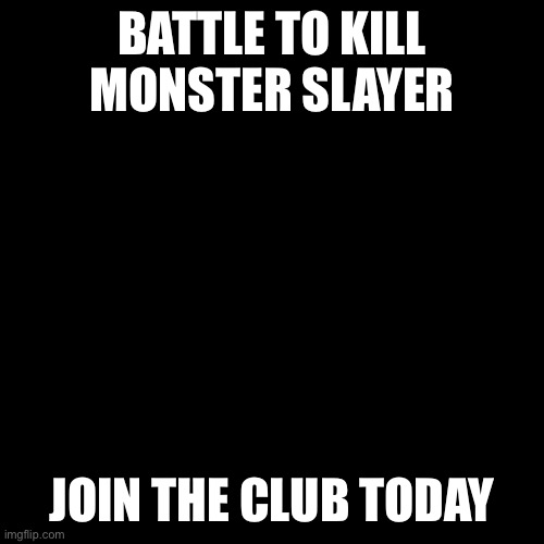 Blank Transparent Square | BATTLE TO KILL MONSTER SLAYER; JOIN THE CLUB TODAY | image tagged in memes,blank transparent square | made w/ Imgflip meme maker