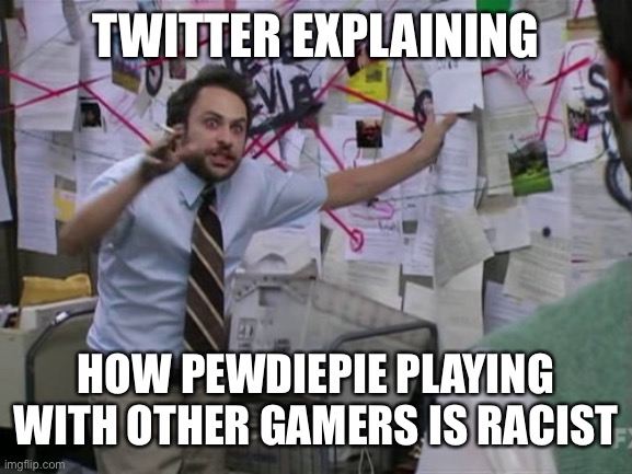Charlie Day | TWITTER EXPLAINING HOW PEWDIEPIE PLAYING WITH OTHER GAMERS IS RACIST | image tagged in charlie day | made w/ Imgflip meme maker