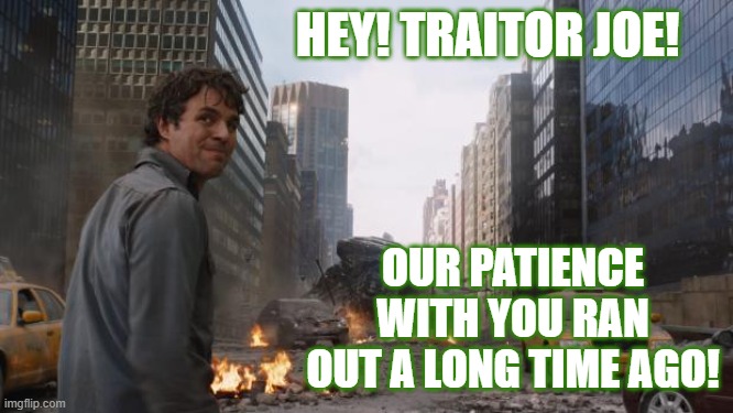 Who's a dictator now? | HEY! TRAITOR JOE! OUR PATIENCE WITH YOU RAN OUT A LONG TIME AGO! | image tagged in hulk,politics,funny memes,traitor,joe biden,covid vaccine | made w/ Imgflip meme maker