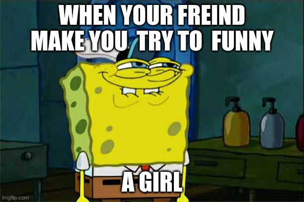 haha | WHEN YOUR FREIND MAKE YOU  TRY TO  FUNNY; A GIRL | image tagged in memes,don't you squidward | made w/ Imgflip meme maker
