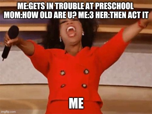 yeahhh | ME:GETS IN TROUBLE AT PRESCHOOL  MOM:HOW OLD ARE U? ME:3 HER:THEN ACT IT; ME | image tagged in oprah | made w/ Imgflip meme maker