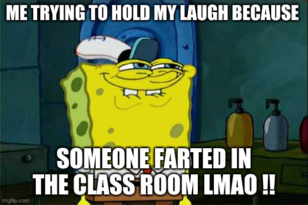 Don't You Squidward | ME TRYING TO HOLD MY LAUGH BECAUSE; SOMEONE FARTED IN THE CLASS ROOM LMAO !! | image tagged in memes,don't you squidward | made w/ Imgflip meme maker