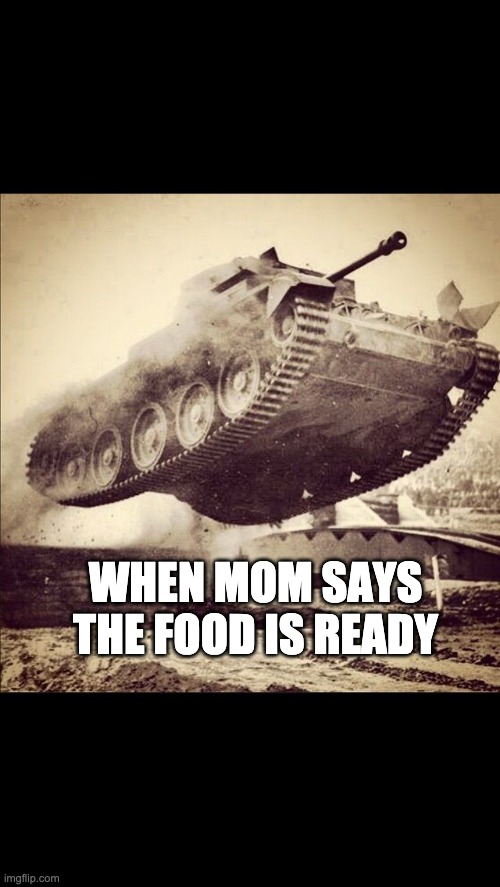 Tanks away | WHEN MOM SAYS THE FOOD IS READY | image tagged in tanks away | made w/ Imgflip meme maker
