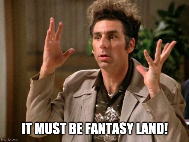 Kramer Fantasy Land | IT MUST BE FANTASY LAND! | image tagged in kramer fantasy land | made w/ Imgflip meme maker