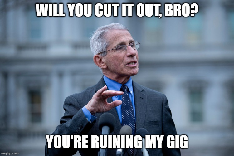 Fauci | WILL YOU CUT IT OUT, BRO? YOU'RE RUINING MY GIG | image tagged in fauci | made w/ Imgflip meme maker
