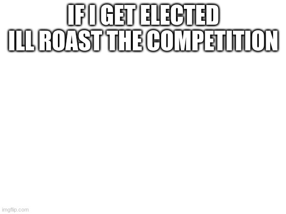 yeah | IF I GET ELECTED ILL ROAST THE COMPETITION | image tagged in blank white template | made w/ Imgflip meme maker