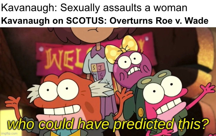 Golly that is so bizarre | Kavanaugh: Sexually assaults a woman; Kavanaugh on SCOTUS: Overturns Roe v. Wade | image tagged in who could have predicted this,scotus,brett kavanaugh,kavanaugh,abortion,misogyny | made w/ Imgflip meme maker