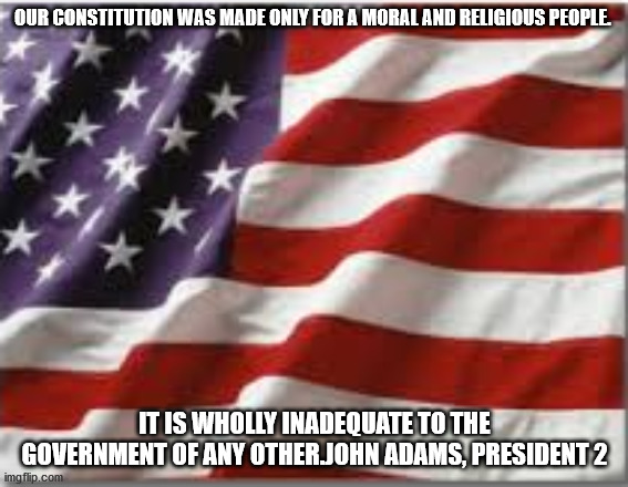 Constitution for a Religious People | OUR CONSTITUTION WAS MADE ONLY FOR A MORAL AND RELIGIOUS PEOPLE. IT IS WHOLLY INADEQUATE TO THE GOVERNMENT OF ANY OTHER.JOHN ADAMS, PRESIDENT 2 | image tagged in american flag | made w/ Imgflip meme maker